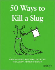 Title: 50 Ways to Kill a Slug: Serious and Silly Ways to Kill or Outwit the Garden's Number One Enemy, Author: Sarah Ford