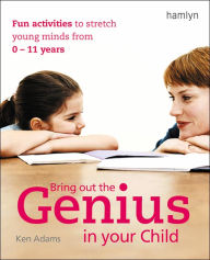 Title: Bring Out the Genius in Your Child: Fun Activities to Stretch Young Minds from 0 - 11 Years, Author: Ken Adams