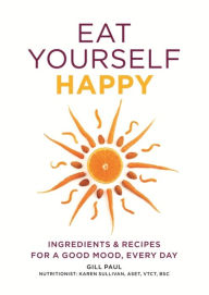 Title: Eat Yourself Happy: Ingredients & Recipes for a Good Mood, Every Day, Author: Gill Paul