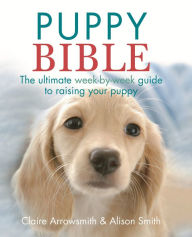 Title: The Puppy Bible: The ultimate week-by-week guide to raising your puppy, Author: Alison Smith