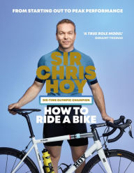 Title: How to Ride a Bike: From Starting Out to Peak Performance, Author: Sir Chris Hoy