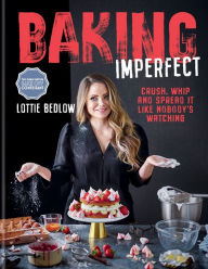 Title: Baking Imperfect: Crush, Whip and Spread It Like Nobody's Watching, Author: Lottie Bedlow