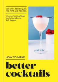 Title: How to Make Better Cocktails: Cocktail techniques, pro-tips and recipes, Author: Andrew Shannon