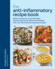 Title: The Anti-Inflammatory Recipe Book: Relieve symptoms of gut disorders, chronic pain and auto-immune diseases with over 100 fresh and nutrutious recipes, Author: Angela Dowden