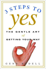 Title: Three Steps to Yes: The Gentle Art of Getting Your Way, Author: Gene Bedell