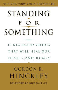 Title: Standing for Something: 10 Neglected Virtues That Will Heal Our Hearts and Homes, Author: Gordon B. Hinckley