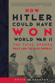 Title: How Hitler Could Have Won World War II: The Fatal Errors That Led To Nazi Defeat, Author: Bevin Alexander