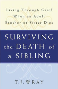 Title: Surviving The Death of a Sibling: Living through Grief when an Adult Brother or Sister Dies, Author: T.J. Wray
