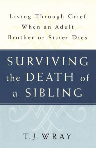 Title: Surviving The Death of a Sibling: Living through Grief when an Adult Brother or Sister Dies, Author: T.J. Wray