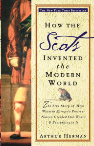 Title: How the Scots Invented the Modern World: The True Story of How Western Europe's Poorest Nation Created Our World and Everything in It, Author: Arthur Herman