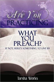 Title: Are You PRACTICING What You PREACH? If Not, Here's Something To Live By., Author: Tarsha Works