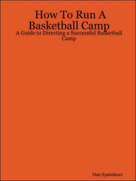 Title: How To Run A Basketball Camp: A Guide to Directing a Successful Basketball Camp, Author: Dan Spainhour