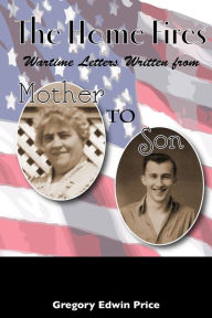 Title: The Home Fires: Wartime Letters Written from Mother to Son, Author: Gregory Edwin Price