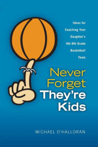 Title: Never Forget They're Kids - Ideas for Coaching Your Daughter's 4th - 8th Grade Basketball Team, Author: Michael O'Halloran