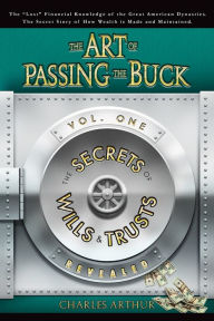 Title: The Art of Passing the Buck, Vol I; Secrets of Wills and Trusts Revealed, Author: Charles  Arthur