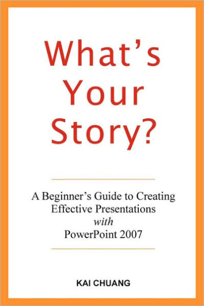 What's Your Story: A Beginner's Guide to Creating Effective Presentations with PowerPoint 2007