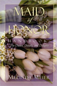 Title: Maid of Honor Handbook: Duties, Details, and Delights, Author: Melinda Meier
