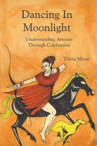 Title: Dancing in Moonlight: Understanding Artemis Through Celebration, Author: Thista Minai