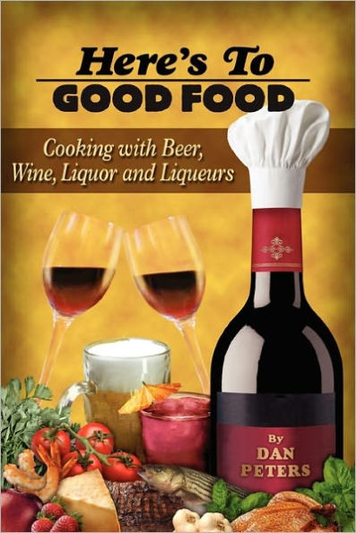 Here's To Good Food: Cooking With Beer, Wine, Liquor & Liqueurs