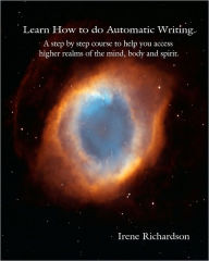 Title: Learn How To Do Automatic Writing: A Step By Step Course To Help You Access Higher Realms Of The Mind, Body And Spirit., Author: Irene Richardson