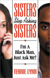 Title: Sisters Stop Asking Sisters, I'M A Black Man Just Ask Me, Author: Terrie Lynn