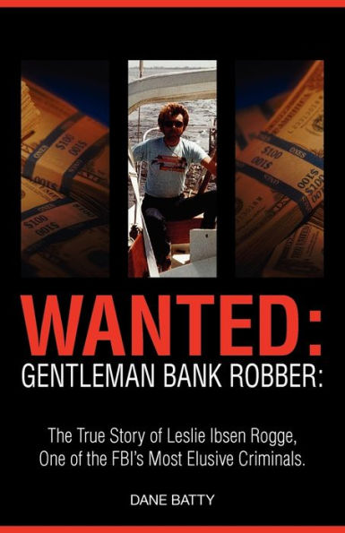 Wanted: Gentleman Bank Robber. the True Story of Leslie Ibsen Rogge, One of the FBI's Most Elusive Criminals