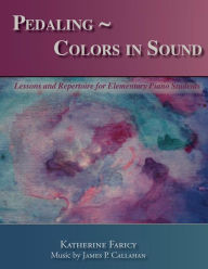 Title: Pedaling Colors in Sound: Lessons and Repertoire for Elementary Piano Students, Author: James P Callahan