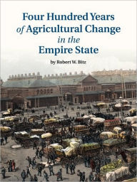 Title: Four Hundred Years of Agricultural Change in the Empire State, Author: Robert W Bitz