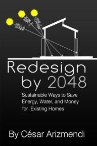 Title: Redesign by 2048: Sustainable Ways to Save Energy, Water, and Money for Existing Homes, Author: Cesar Arizmendi