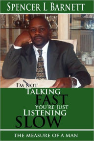 Title: I'm Not Talking Fast, You Just Listening Slow: (the measure of a Man), Author: Spencer Barnett