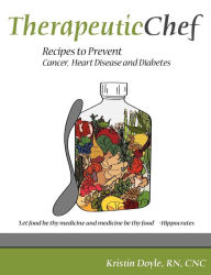 Title: Therapeutic Chef: Recipes to prevent cancer, heart disease and diabetes, Author: CNC Kristin Doyle RN