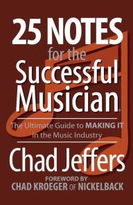Title: 25 Notes for the Successful Musician: The Ultimate Guide to MAKING IT in the Music Industry, Author: Chad Jeffers