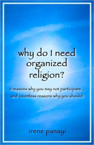 Title: Why Do I Need Organized Religion?: 11 Reasons Why You May Not Participate... And Countless Reasons Why You Should!, Author: Irene Panayi
