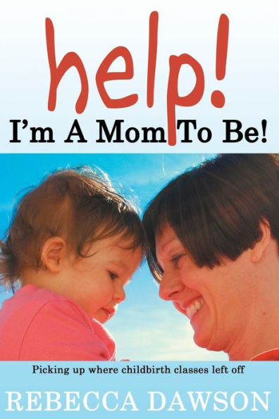Help! I'm a Mom to Be!: Picking up Where Childbirth Classes Left Off