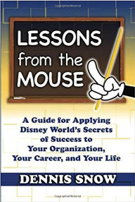 Title: Lessons from the Mouse: A Guide for Applying Disney World's Secrets of Success to Your Organization, Your Career, and Your Life, Author: Dennis Snow