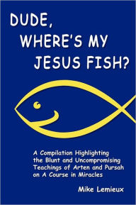 Title: Dude, Where's My Jesus Fish?: A Compilation Highlighting the Blunt and Uncompromising Teachings of Arten and Pursah on A Course in Miracles, Author: Gary R Renard