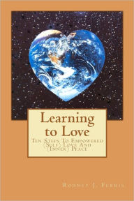 Title: Learning to Love: Ten Steps to Empowered (Self) Love and (Inner) Peace, Author: Rodney J. Ferris