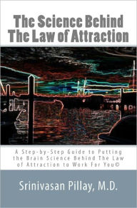 Title: The Science Behind The Law of Attraction: A Step-by-Step Guide to Putting the Brain Science Behind The Law of Attraction to Work For You, Author: Srinivasan Pillay M D