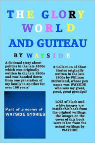 Title: The Glory World And Guiteau: A fictional story about politics in the late 1800s and President Garfield And His Assassination by Charles Guiteau which was originally written in the late 1800s and was a family heirloom and kept hidden for over 100 years., Author: Wayside