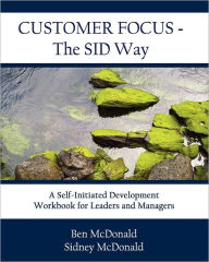 Title: Customer Focus - The Sid Way: A Self-Initiated Development Workbook for Leaders and Managers, Author: Ben McDonald