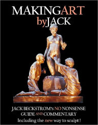 Title: Making Art By Jack: Jack Beckstrom's No Nonsense Guide And Commentary Including The New Way To Sculpt, Author: John H.(Jack) Beckstrom