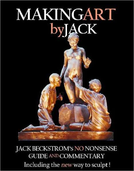 Making Art By Jack: Jack Beckstrom's No Nonsense Guide And Commentary Including The New Way To Sculpt