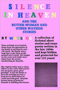 Title: Silence in Heaven And The Butter-Woman And Other Wayside Stories: A Collection of WAYSIDE STORIES and Poetry written by Wayside written in the late 1800s and kept safe and hidden by my family for over 100 years., Author: Wayside