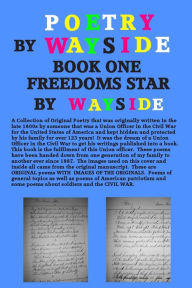 Title: Poetry By Wayside, Freedoms Star: BOOK ONE: A Collection of Poetry that was originally written in the late 1800s by a Union officer in the Civil War and kept hidden and protected by his family. Patriotic themes! Some about the Civil War! Never before publ, Author: Wayside