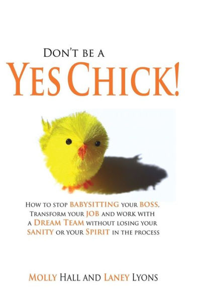 Don't Be a Yes Chick!: How to Stop Babysitting Your Boss, Work With a Dream Team and Transform Your Job, Without Losing Your Spirit or Sanity in the Process