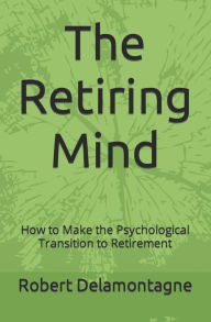 Title: The Retiring Mind: How to Make the Psychological Transition to Retirement, Author: Robert P. Delamontagne Phd