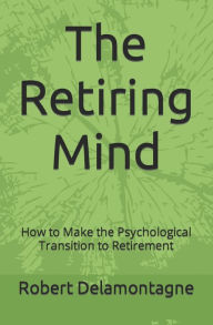 The Retiring Mind: How to Make the Psychological Transition to Retirement