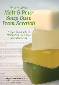 Title: How to Make Melt & Pour Soap Base from Scratch: A Beginner's Guide to Melt & Pour Soap Base Manufacturing, Author: Alex W. Badcock