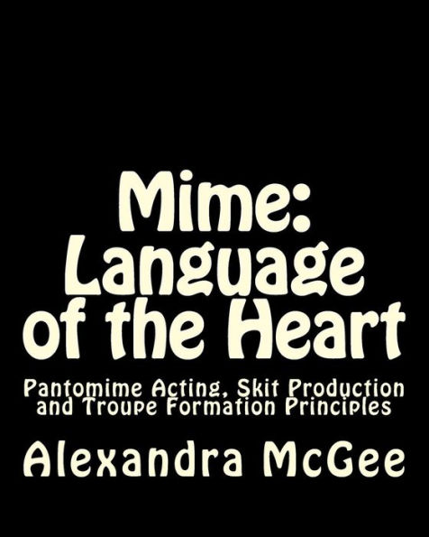 Mime: Language of the Heart: Pantomime Acting, Skit Production and Troupe Formation Principles