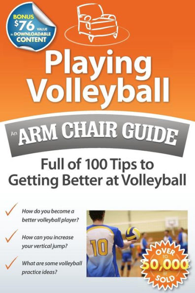 Playing Volleyball: An Arm Chair Guide Full of 100 Tips to Getting Better at Volleyball